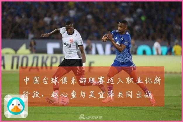 中国台球俱乐部联赛迈入职业化新阶段，赵心童与吴宜泽共同出战