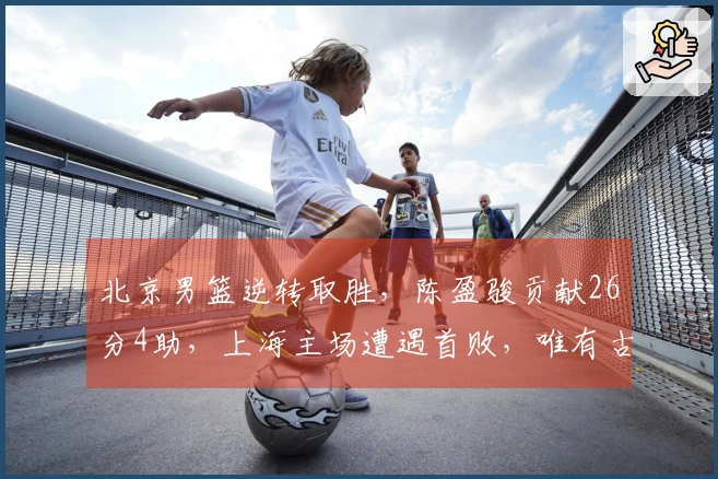 北京男篮逆转取胜，陈盈骏贡献26分4助，上海主场遭遇首败，唯有古德表现稳健。